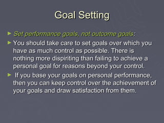 Goal Setting
► Set performance goals, not outcome goals :
► You should take care to set goals over which you
 have as much...