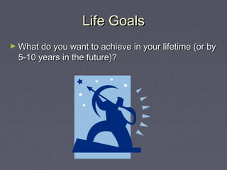 Life Goals
► What do you want to achieve in your lifetime (or by
  5-10 years in the future)?
 