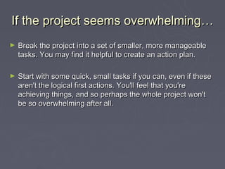 If the project seems overwhelming…
►   Break the project into a set of smaller, more manageable
    tasks. You may find it...