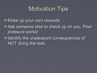 Motivation Tips
► Make up your own rewards.
► Ask someone else to check up on you. Peer
  pressure works!
► Identify the u...