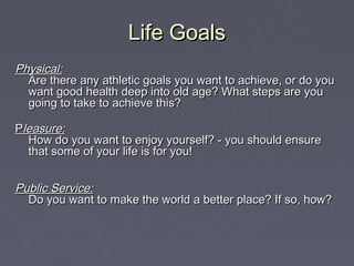 Life Goals
Physical:
  Are there any athletic goals you want to achieve, or do you
  want good health deep into old age? W...