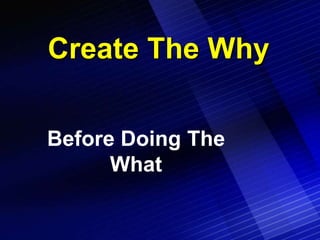 Create The Why

Before Doing The
      What
 