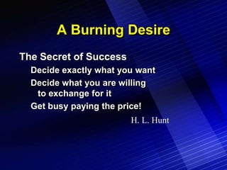 A Burning Desire
The Secret of Success
  Decide exactly what you want
  Decide what you are willing
   to exchange for it
...