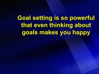 Goal setting is so powerful
 that even thinking about
 goals makes you happy
 