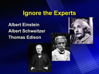 Ignore the Experts
Albert Einstein
Albert Schweitzer
Thomas Edison
 