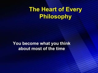 The Heart of Every
          Philosophy



You become what you think
  about most of the time
 