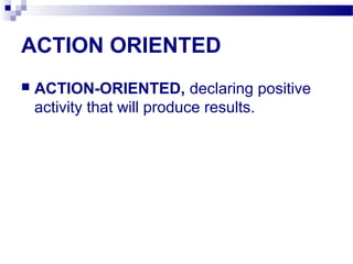 ACTION ORIENTED
 ACTION-ORIENTED, declaring positive
activity that will produce results.
 