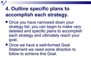 4. Outline specific plans to
accomplish each strategy.
 Once you have narrowed down your
strategy list, you can begin to ...