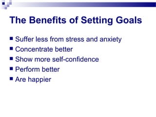 The Benefits of Setting Goals
 Suffer less from stress and anxiety
 Concentrate better
 Show more self-confidence
 Per...