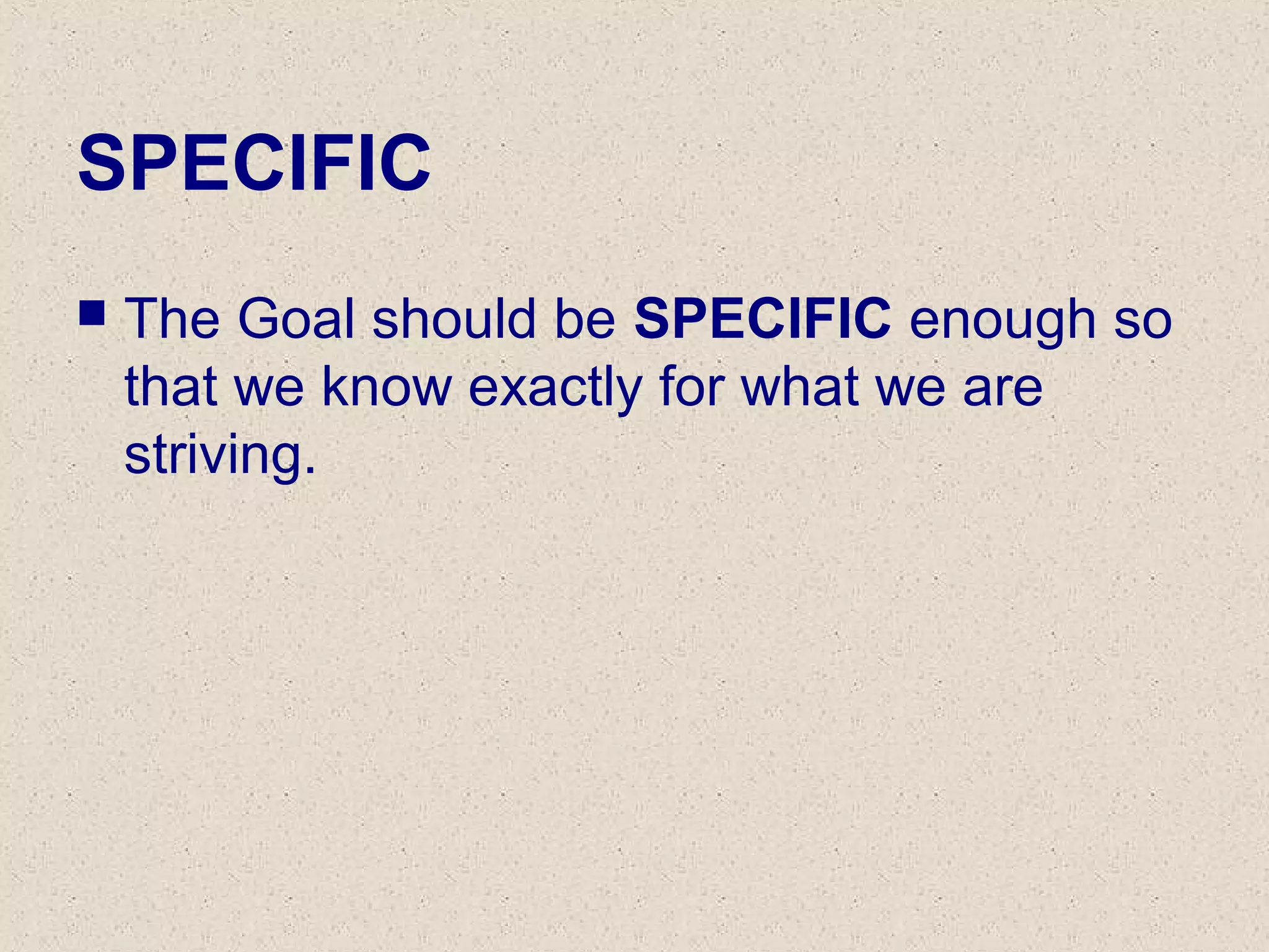 SPECIFIC
 The Goal should be SPECIFIC enough so
that we know exactly for what we are
striving.
 