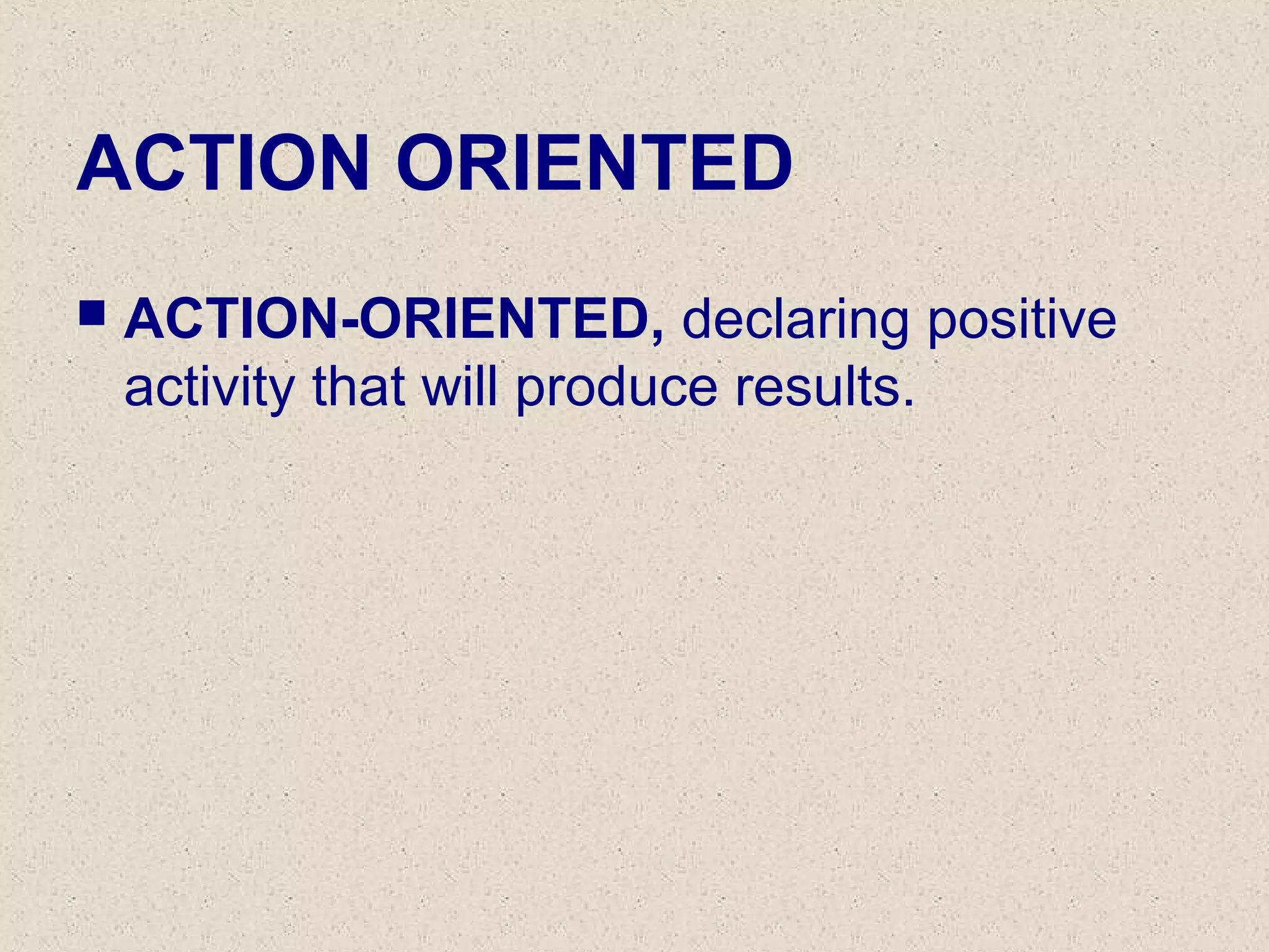 ACTION ORIENTED
 ACTION-ORIENTED, declaring positive
activity that will produce results.
 