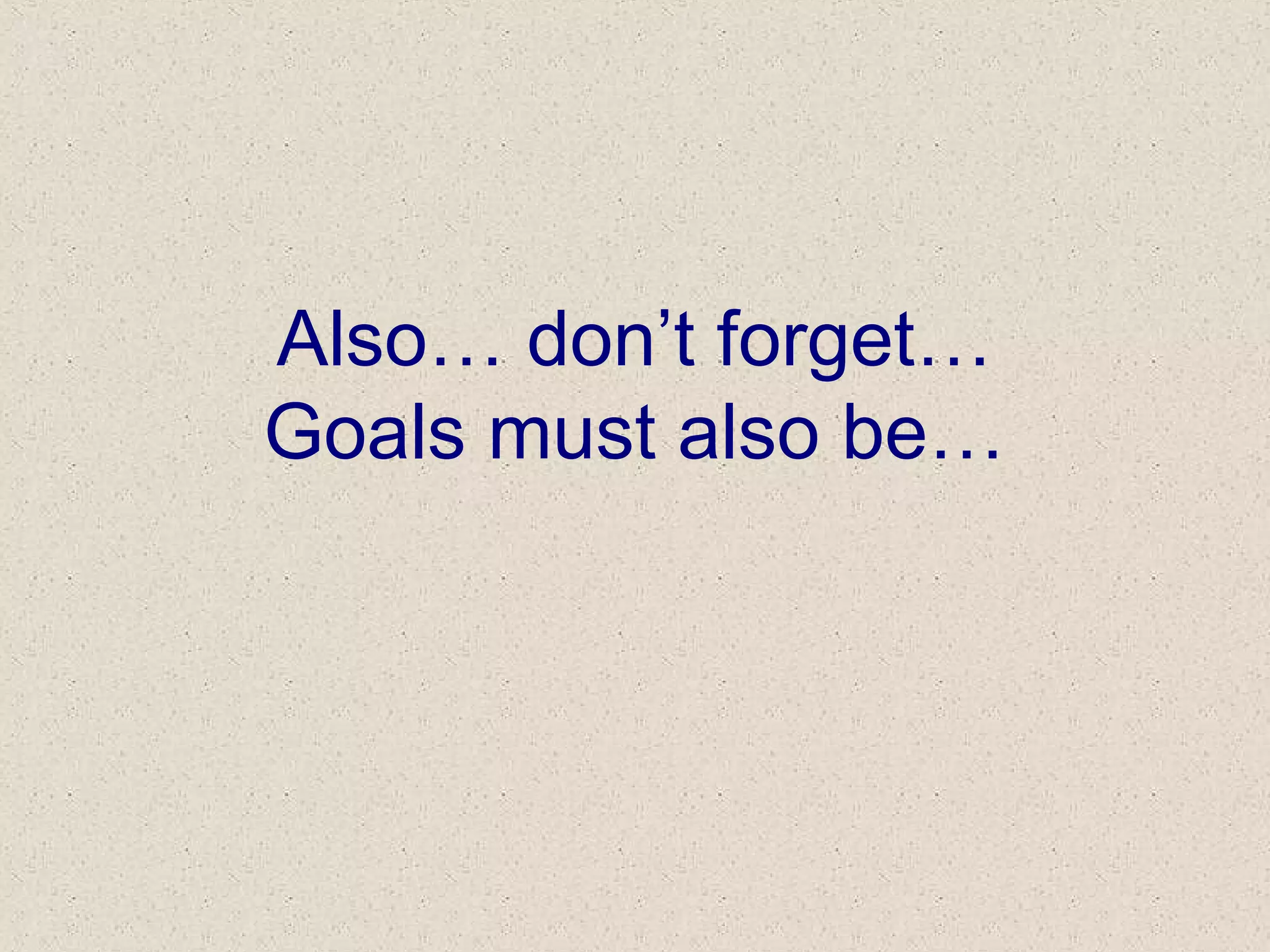 Also… don’t forget…
Goals must also be…
 