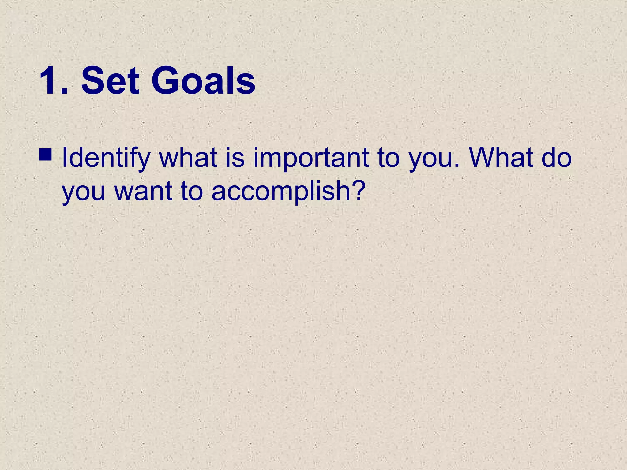 1. Set Goals
 Identify what is important to you. What do
you want to accomplish?
 
