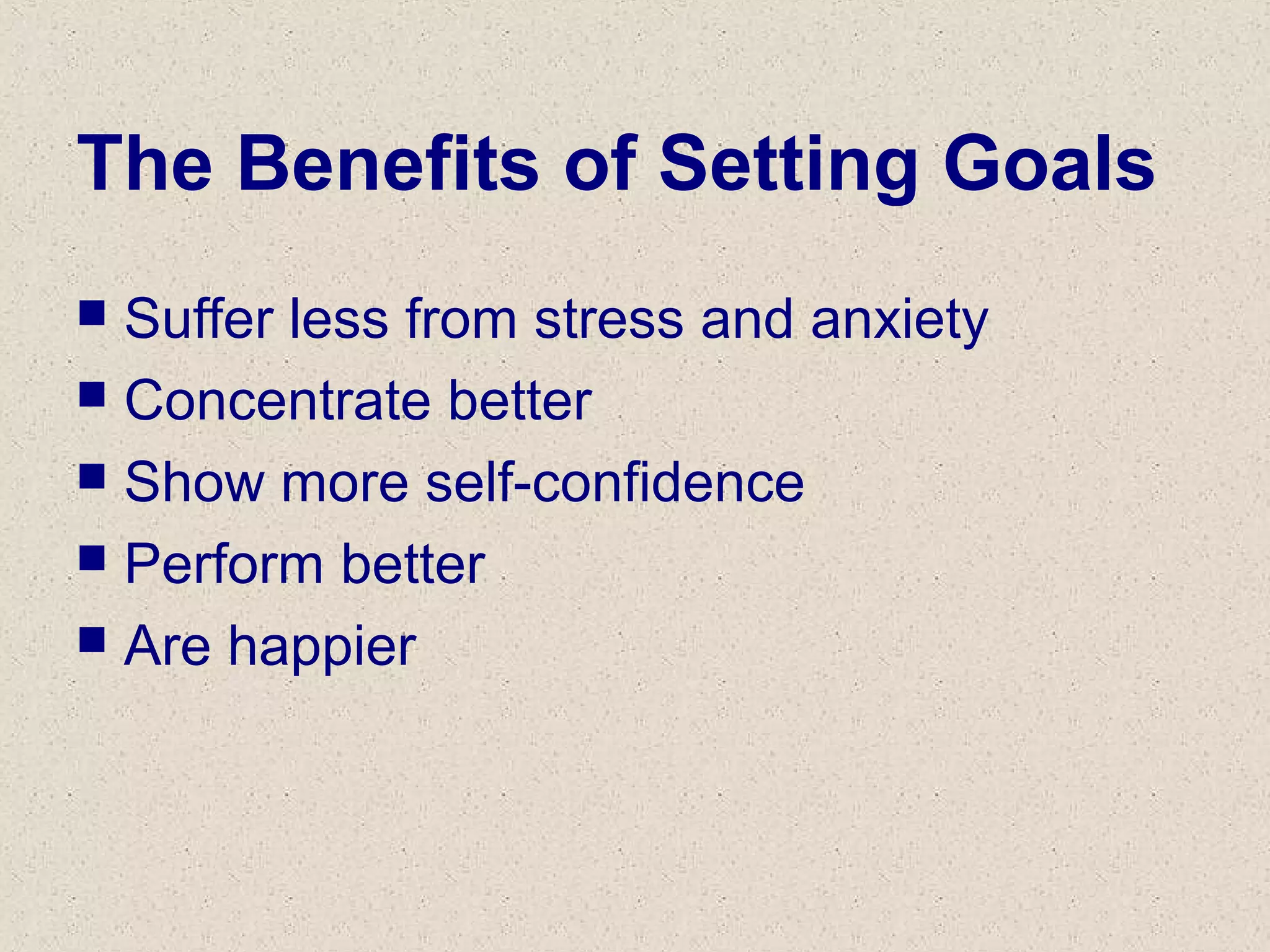 The Benefits of Setting Goals
 Suffer less from stress and anxiety
 Concentrate better
 Show more self-confidence
 Perform better
 Are happier
 