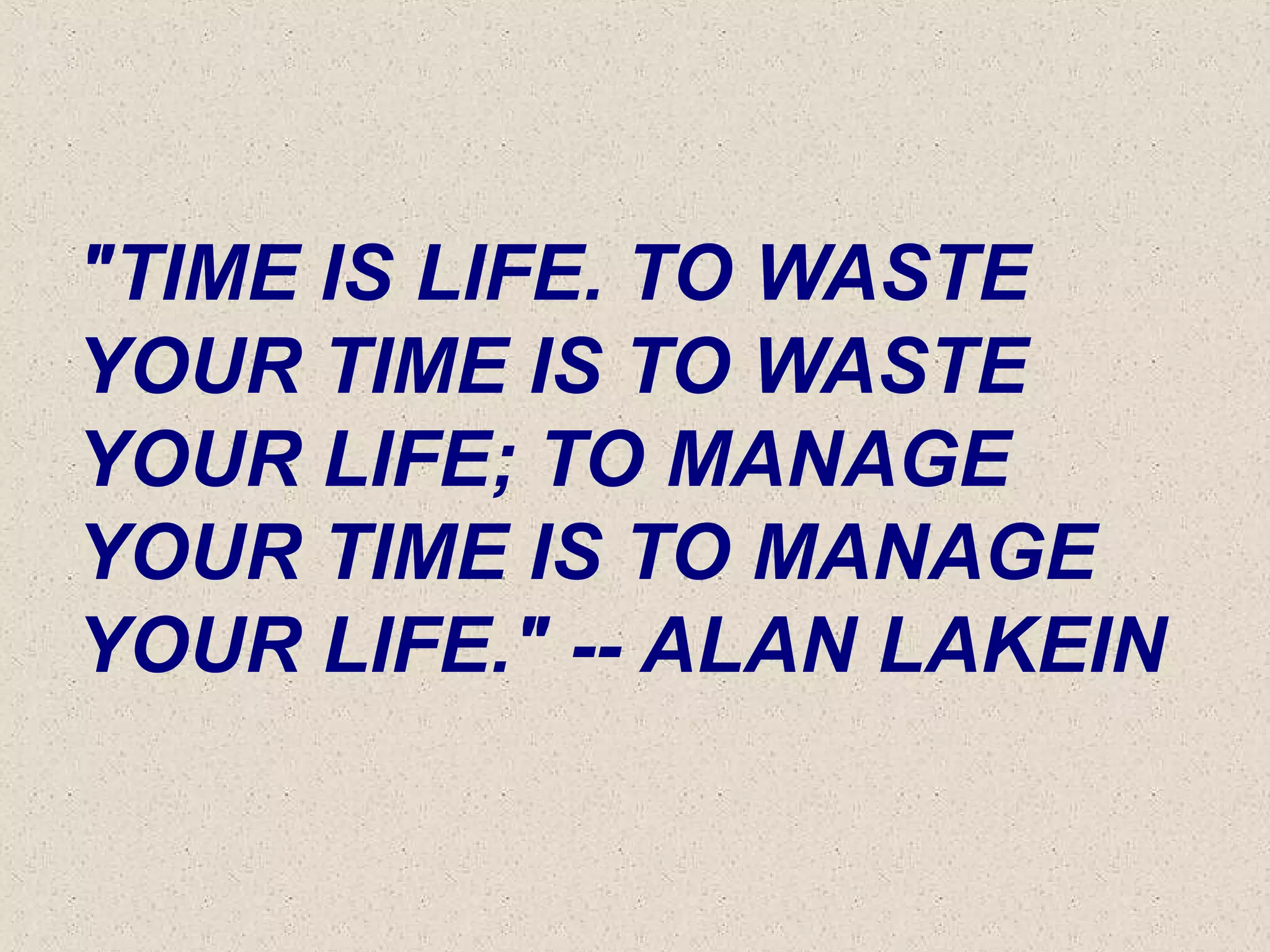"TIME IS LIFE. TO WASTE
YOUR TIME IS TO WASTE
YOUR LIFE; TO MANAGE
YOUR TIME IS TO MANAGE
YOUR LIFE." -- ALAN LAKEIN
 