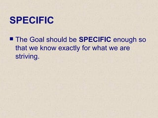SPECIFIC
 The Goal should be SPECIFIC enough so
that we know exactly for what we are
striving.
 