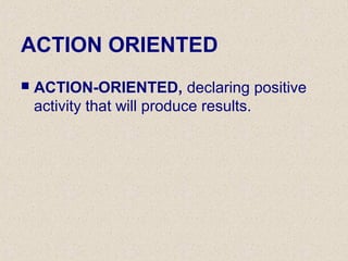 ACTION ORIENTED
 ACTION-ORIENTED, declaring positive
activity that will produce results.
 