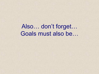 Also… don’t forget…
Goals must also be…
 