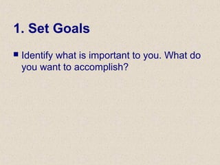 1. Set Goals
 Identify what is important to you. What do
you want to accomplish?
 