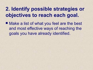 2. Identify possible strategies or
objectives to reach each goal.
 Make a list of what you feel are the best
and most effective ways of reaching the
goals you have already identified.
 