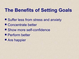 The Benefits of Setting Goals
 Suffer less from stress and anxiety
 Concentrate better
 Show more self-confidence
 Perform better
 Are happier
 
