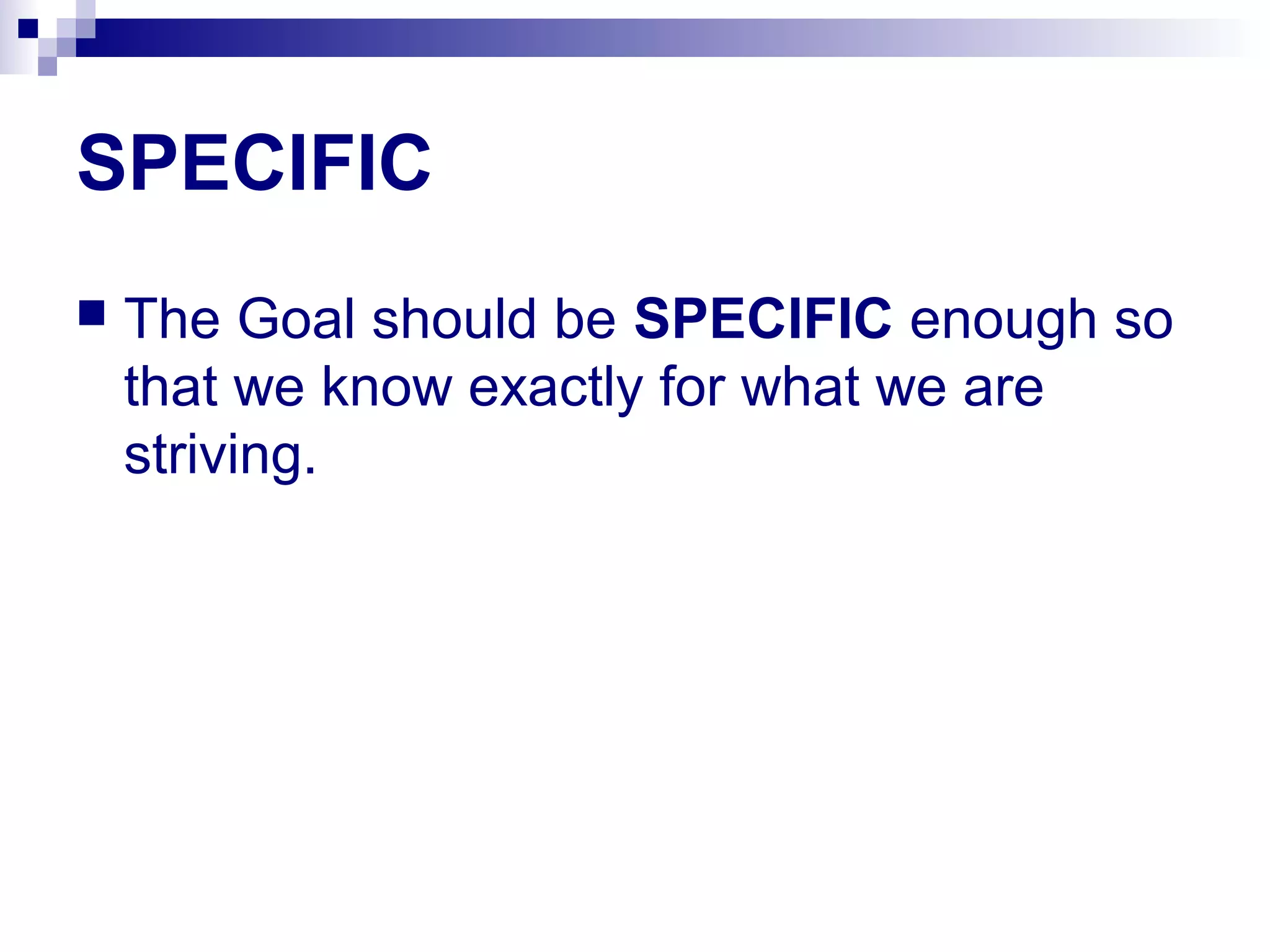 SPECIFIC
 The Goal should be SPECIFIC enough so
that we know exactly for what we are
striving.
 