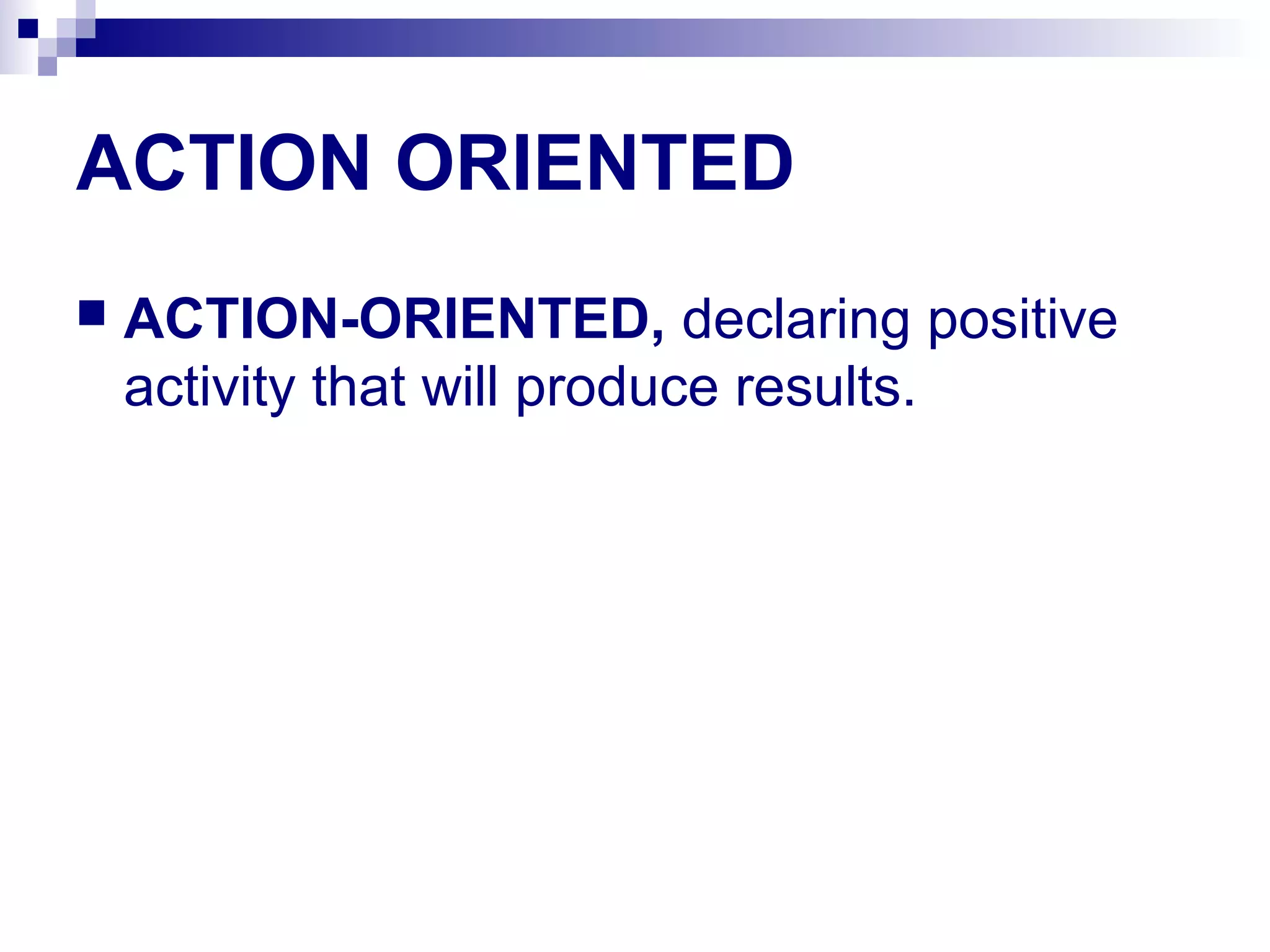 ACTION ORIENTED
 ACTION-ORIENTED, declaring positive
activity that will produce results.
 