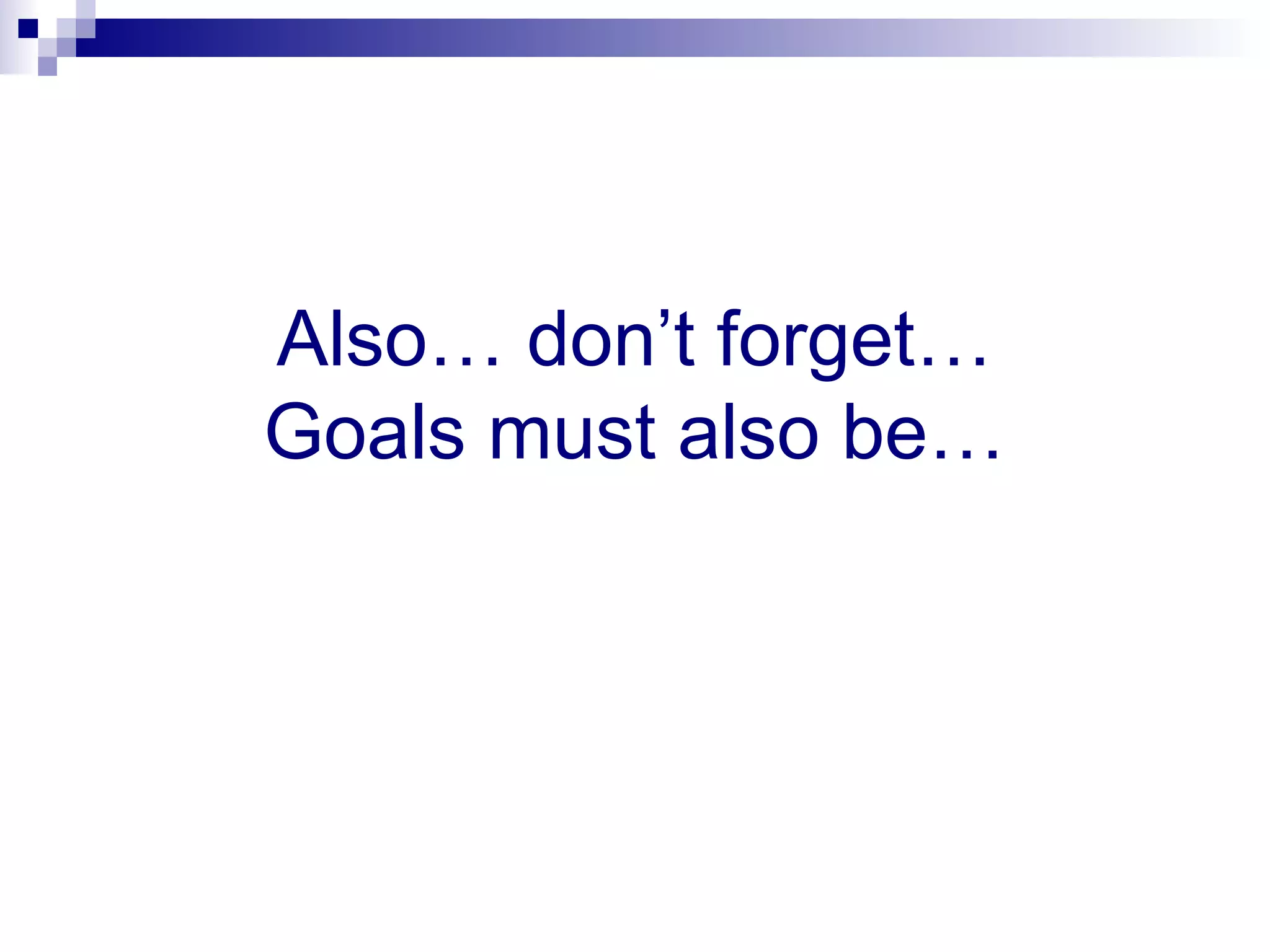 Also… don’t forget…
Goals must also be…
 