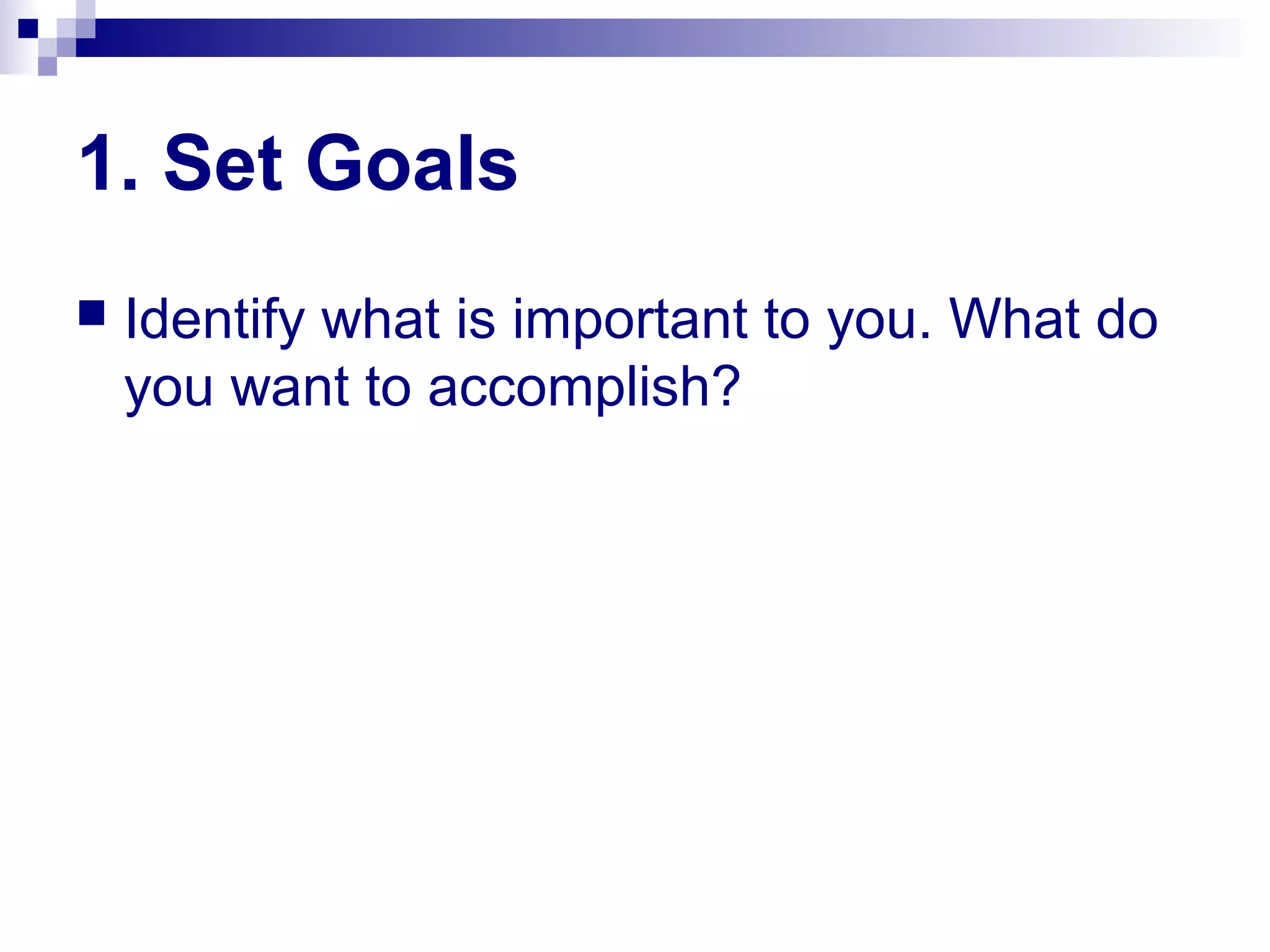 1. Set Goals
 Identify what is important to you. What do
you want to accomplish?
 