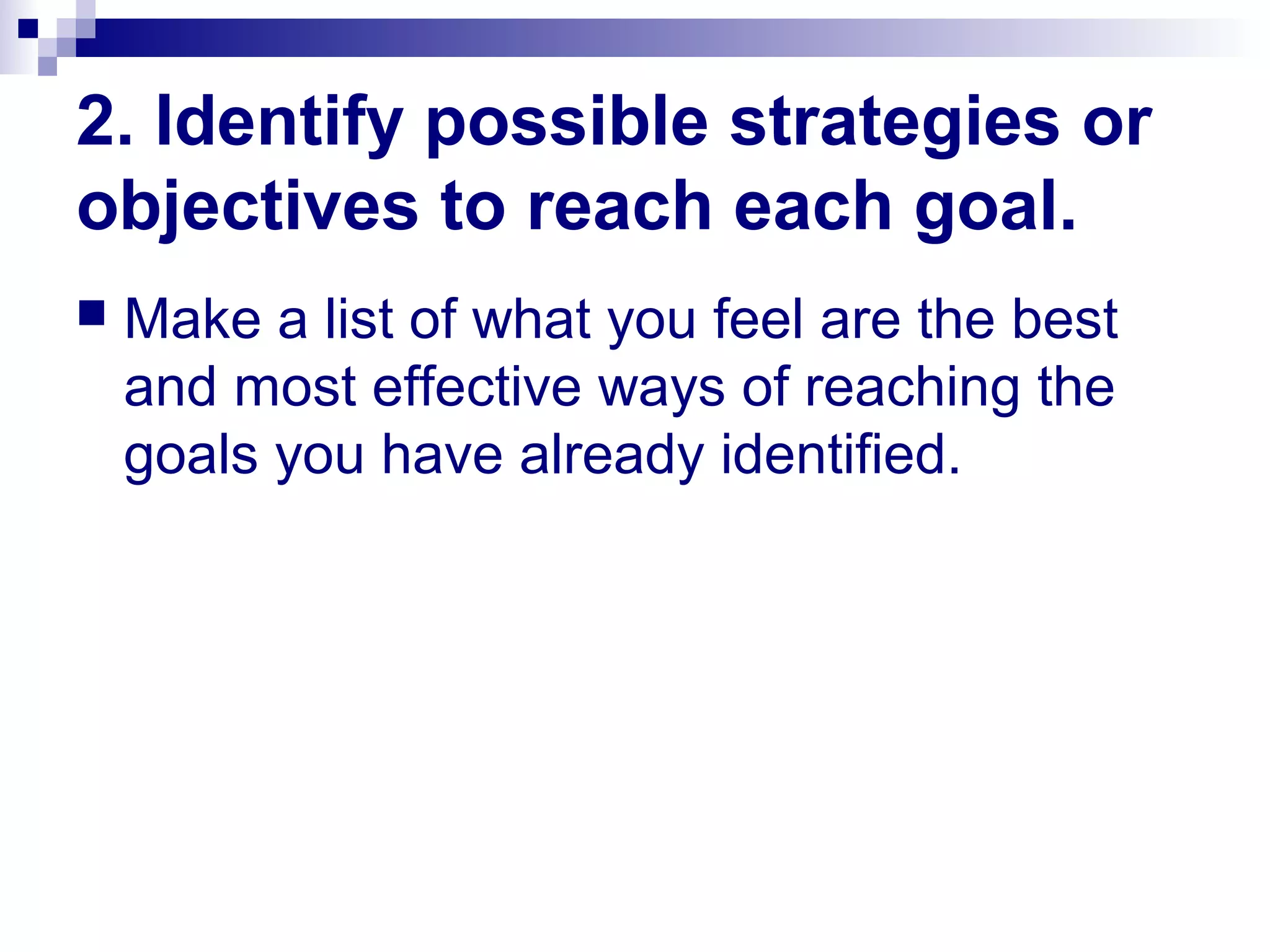 2. Identify possible strategies or
objectives to reach each goal.
 Make a list of what you feel are the best
and most effective ways of reaching the
goals you have already identified.
 
