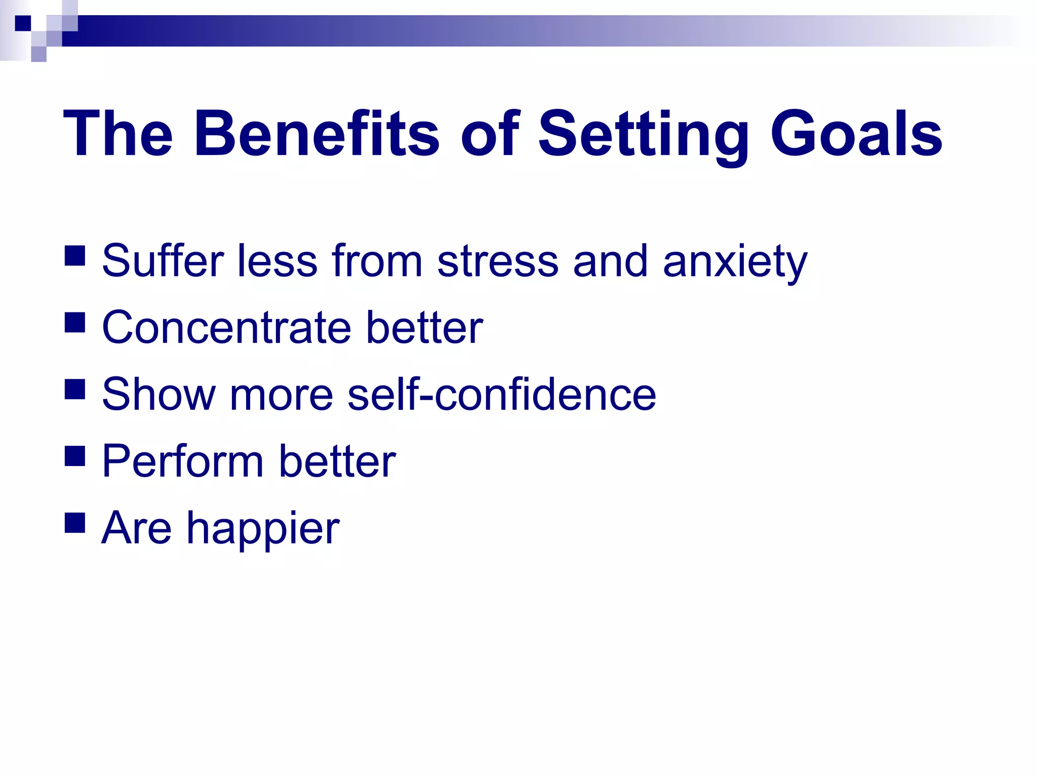 The Benefits of Setting Goals
 Suffer less from stress and anxiety
 Concentrate better
 Show more self-confidence
 Perform better
 Are happier
 