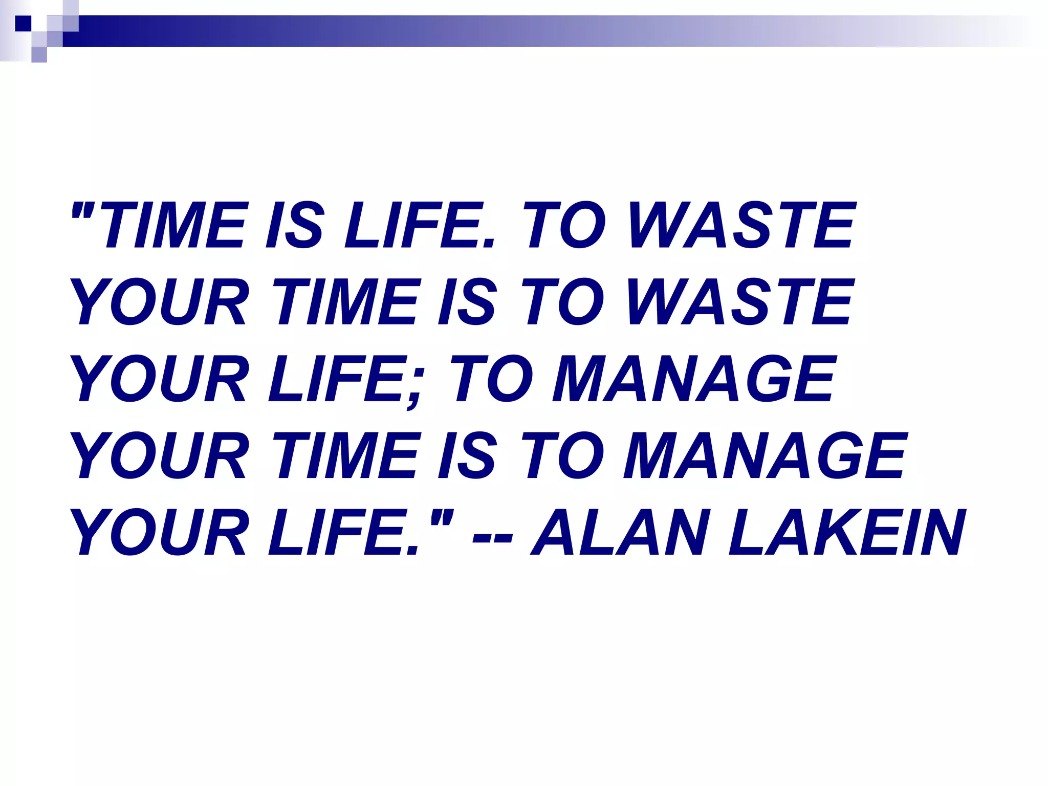 "TIME IS LIFE. TO WASTE
YOUR TIME IS TO WASTE
YOUR LIFE; TO MANAGE
YOUR TIME IS TO MANAGE
YOUR LIFE." -- ALAN LAKEIN
 