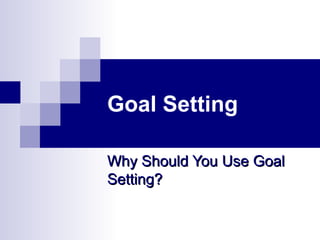 Goal Setting
Why Should You Use GoalWhy Should You Use Goal
Setting?Setting?
 