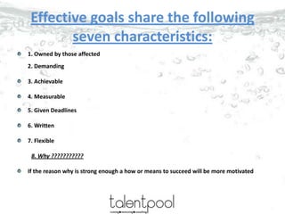 Effective goals share the following
seven characteristics:
1. Owned by those affected
2. Demanding
3. Achievable
4. Measur...