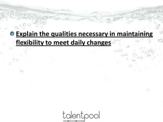 Explain the qualities necessary in maintaining
flexibility to meet daily changes
 