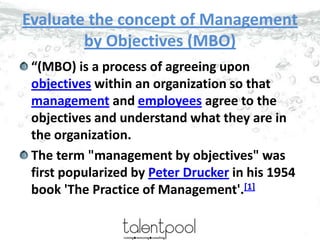 Evaluate the concept of Management
by Objectives (MBO)
“(MBO) is a process of agreeing upon
objectives within an organizat...