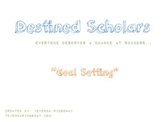 Destined Scholars
Everyone deserves a chance at success…
Created by: Teyonna Ridgeway
teyonnaridgeway.com
“Goal Setting”
 