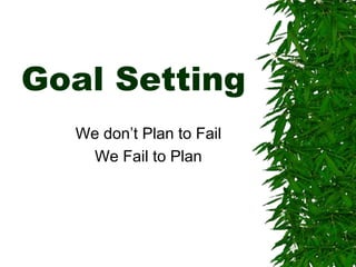 Goal Setting 
We don’t Plan to Fail 
We Fail to Plan 
 