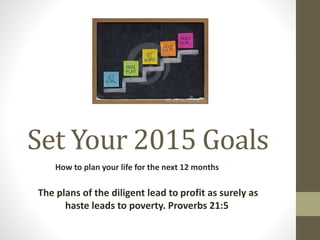 Set Your 2015 Goals
How to plan your life for the next 12 months
The plans of the diligent lead to profit as surely as
haste leads to poverty. Proverbs 21:5
 
