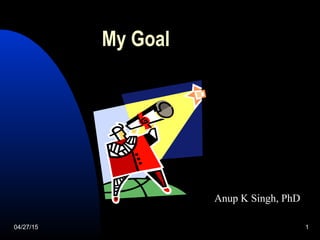 04/27/15 1
My Goal
Anup K Singh, PhD
 