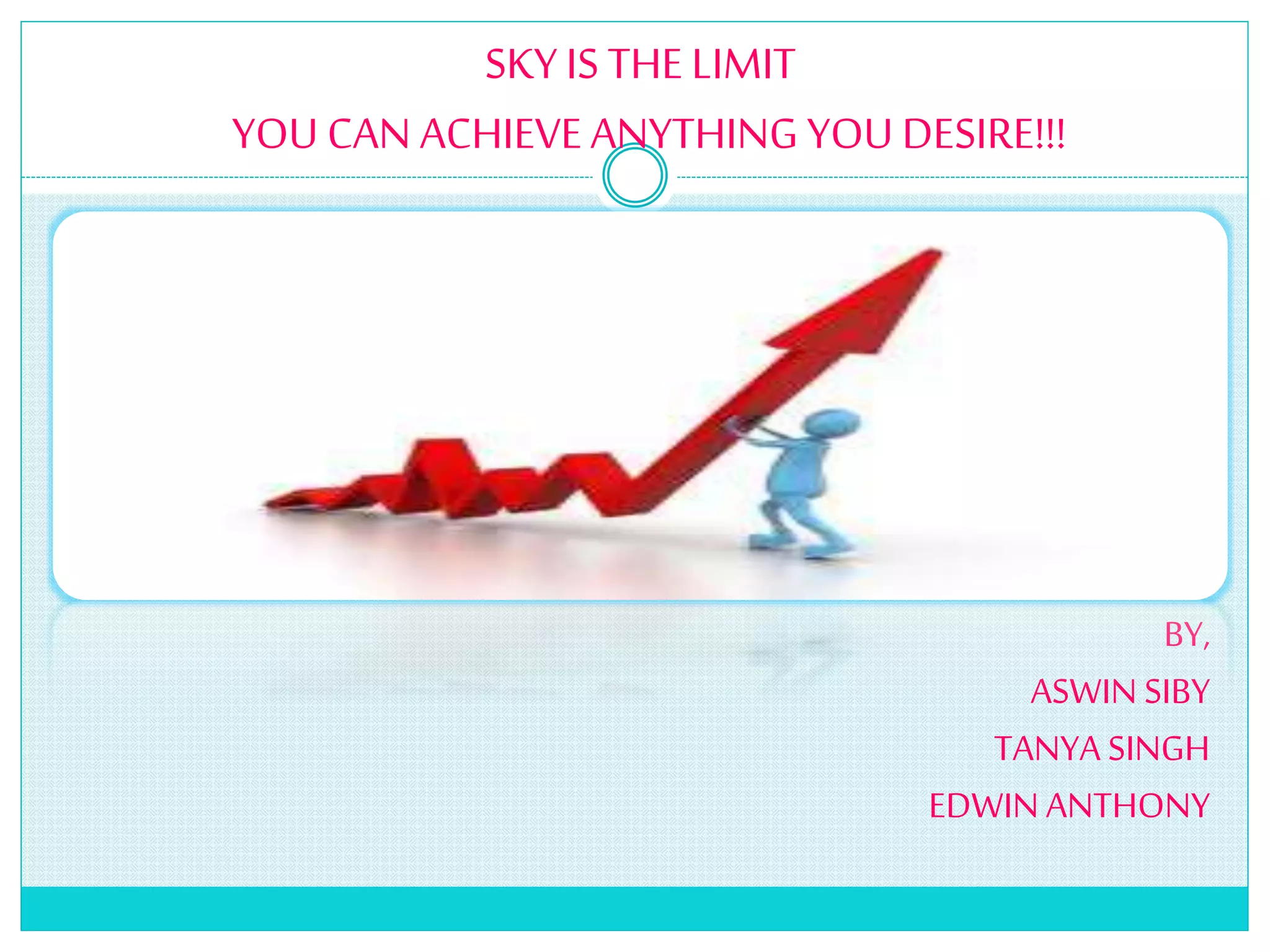 SKY IS THE LIMIT
YOU CAN ACHIEVEANYTHING YOU DESIRE!!!
BY,
ASWIN SIBY
TANYA SINGH
EDWINANTHONY
 