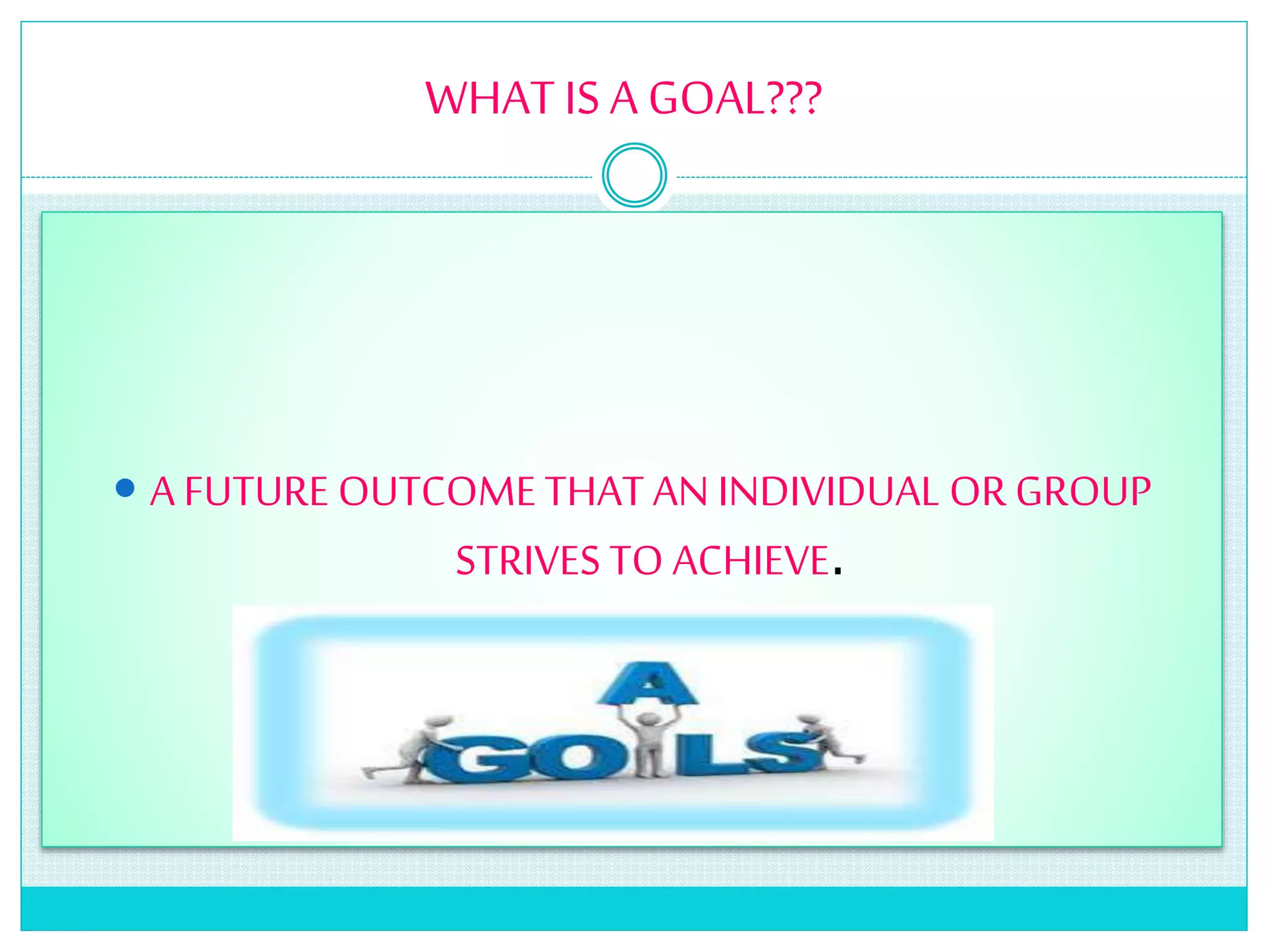 WHAT IS A GOAL???
 A FUTURE OUTCOME THAT AN INDIVIDUAL OR GROUP
STRIVES TO ACHIEVE.
 