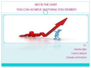 SKY IS THE LIMIT
YOU CAN ACHIEVEANYTHING YOU DESIRE!!!
BY,
ASWIN SIBY
TANYA SINGH
EDWINANTHONY
 