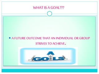 WHAT IS A GOAL???
 A FUTURE OUTCOME THAT AN INDIVIDUAL OR GROUP
STRIVES TO ACHIEVE.
 