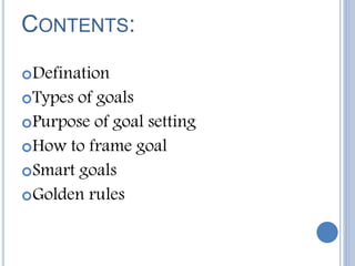CONTENTS:
Defination
Types of goals
Purpose of goal setting
How to frame goal
Smart goals
Golden rules