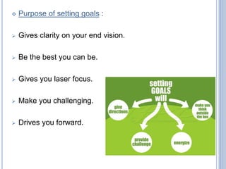  Purpose of setting goals :
Gives clarity on your end vision.
Be the best you can be.
Gives you laser focus.
Make you challenging.
Drives you forward.