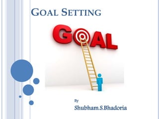 GOAL SETTING
By
Shubham.S.Bhadoria
 