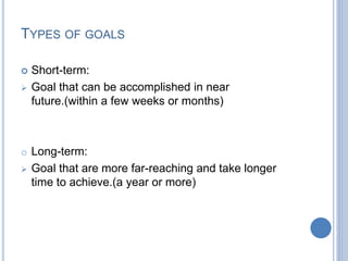 TYPES OF GOALS
 Short-term:
 Goal that can be accomplished in near
future.(within a few weeks or months)
o Long-term:
 ...