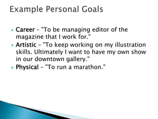  Career – "To be managing editor of the
magazine that I work for."
 Artistic – "To keep working on my illustration
skills. Ultimately I want to have my own show
in our downtown gallery."
 Physical – "To run a marathon."
 