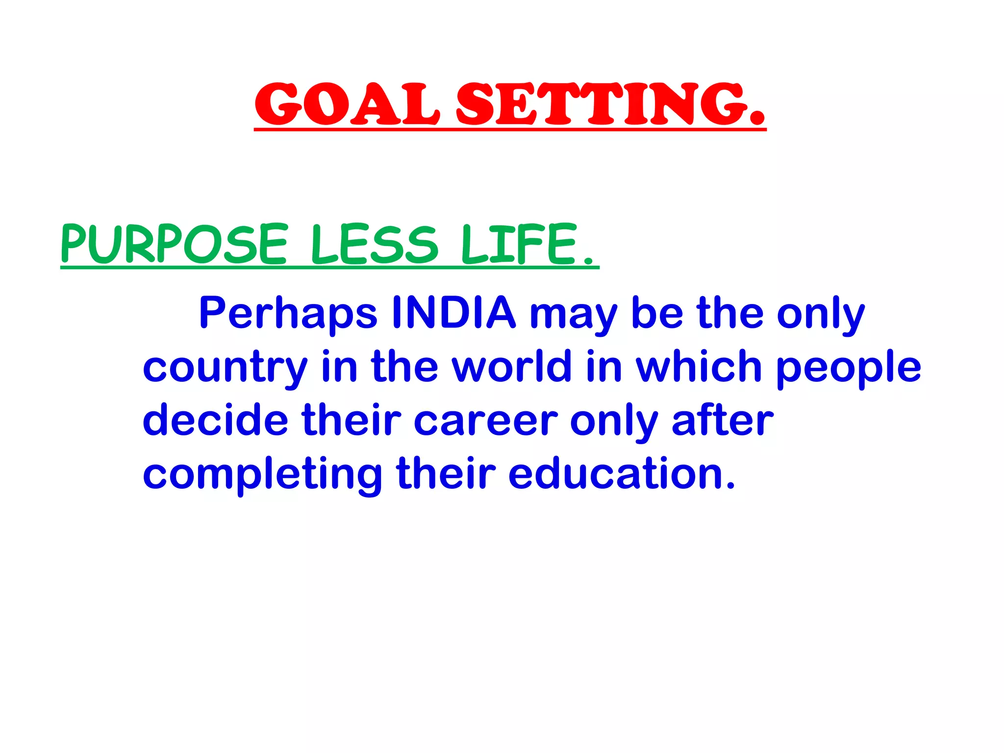 GOAL SETTING.
PURPOSE LESS LIFE.
Perhaps INDIA may be the only
country in the world in which people
decide their career only after
completing their education.
 
